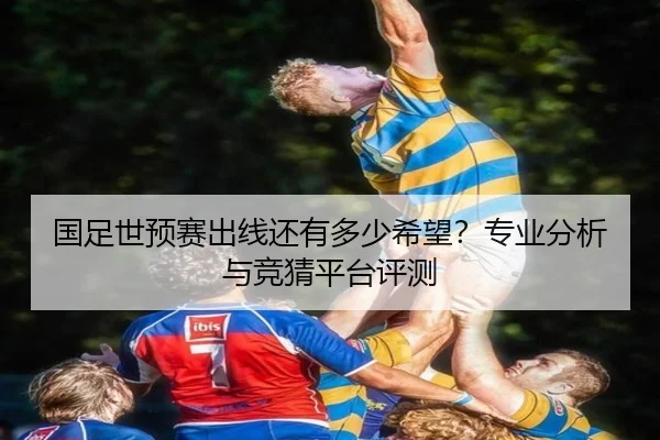 国足世预赛出线还有多少希望？专业分析与竞猜平台评测