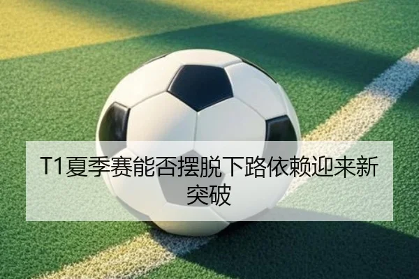 T1夏季赛能否摆脱下路依赖迎来新突破