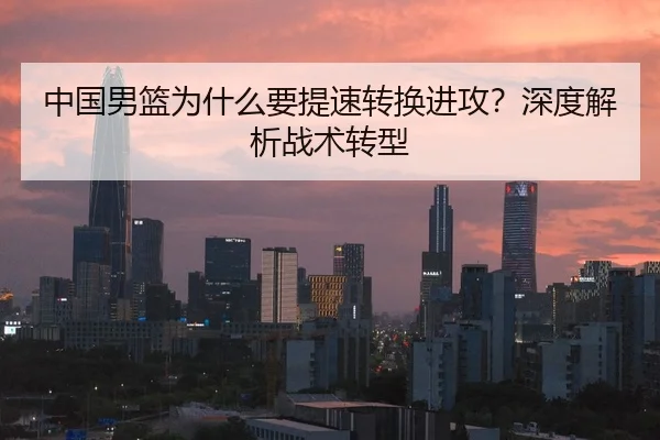 中国男篮为什么要提速转换进攻？深度解析战术转型