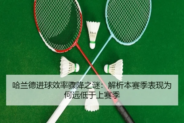 哈兰德进球效率骤降之谜：解析本赛季表现为何远低于上赛季