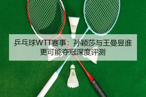 乒乓球WTT赛事：孙颖莎与王曼昱谁更可能夺冠深度评测