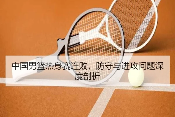 中国男篮热身赛连败，防守与进攻问题深度剖析